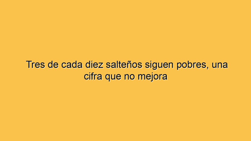 Tres de cada diez salteños siguen pobres, una cifra que no mejora
