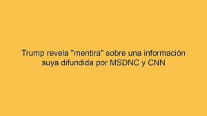 Trump revela "mentira" sobre una información suya difundida por MSDNC y CNN