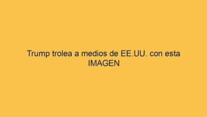 Trump trolea a medios de EE.UU. con esta IMAGEN