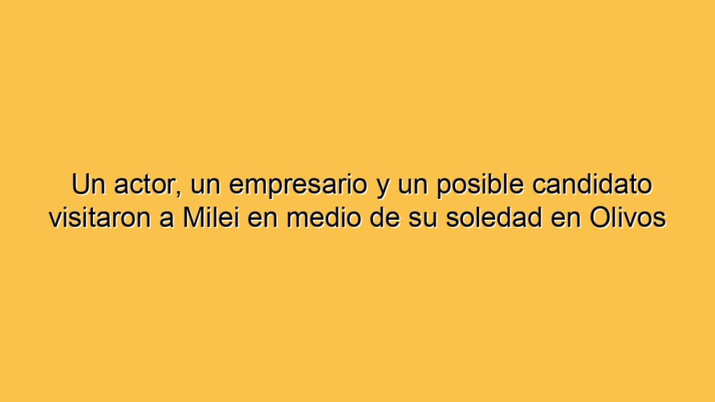 Un actor, un empresario y un posible candidato visitaron a Milei en medio de su soledad en Olivos