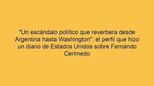"Un escándalo político que reverbera desde Argentina hasta Washington": el perfil que hizo un diario de Estados Unidos sobre Fernando Cerimedo