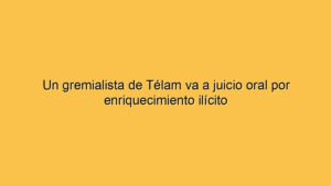 Un gremialista de Télam va a juicio oral por enriquecimiento ilícito