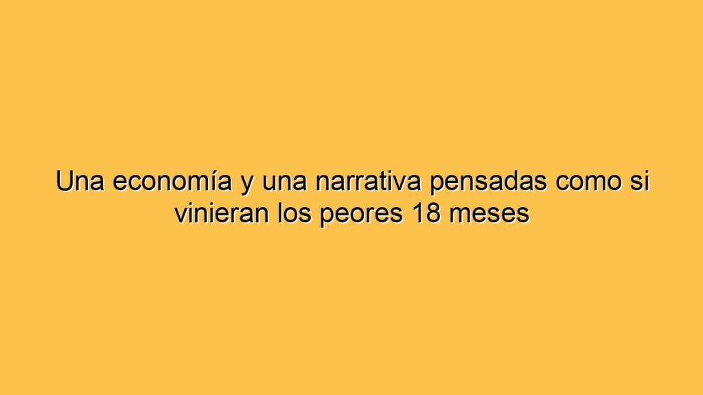 Una economía y una narrativa pensadas como si vinieran los peores 18 meses