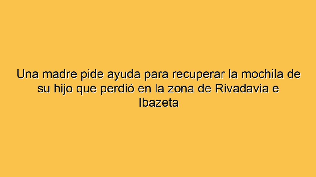 Una madre pide ayuda para recuperar la mochila de su hijo que perdió en la zona de Rivadavia e Ibazeta