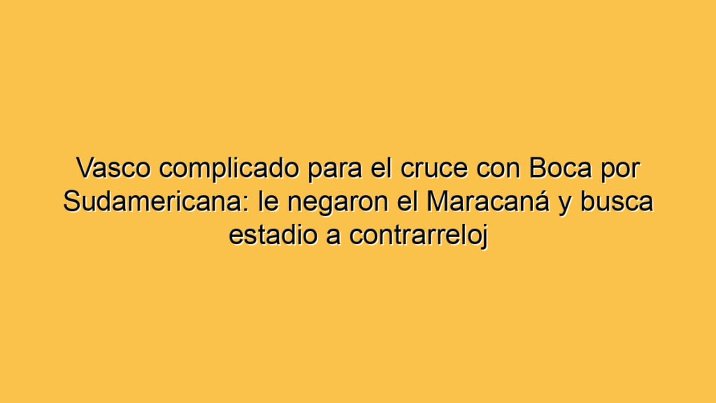 Vasco complicado para el cruce con Boca por Sudamericana: le negaron el Maracaná y busca estadio a contrarreloj