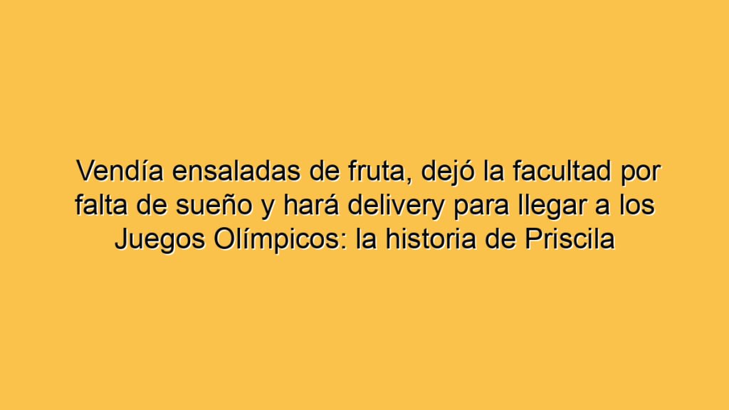 Vendía ensaladas de fruta, dejó la facultad por falta de sueño y hará delivery para llegar a los Juegos Olímpicos: la historia de Priscila Rodríguez