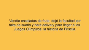 Vendía ensaladas de fruta, dejó la facultad por falta de sueño y hará delivery para llegar a los Juegos Olímpicos: la historia de Priscila Rodríguez
