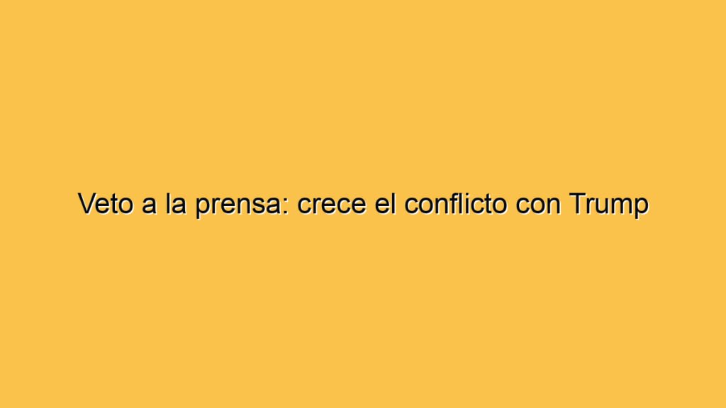 Veto a la prensa: crece el conflicto con Trump