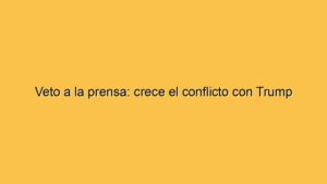 Veto a la prensa: crece el conflicto con Trump