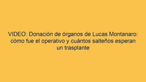 VIDEO: Donación de órganos de Lucas Montanaro: cómo fue el operativo y cuántos salteños esperan un trasplante