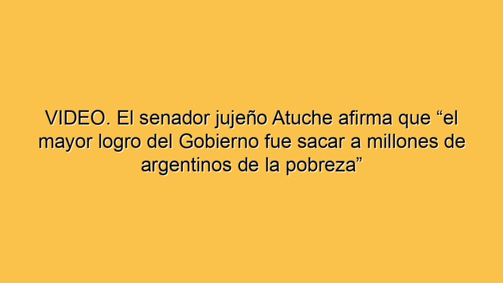 VIDEO. El senador jujeño Atuche afirma que “el mayor logro del Gobierno fue sacar a millones de argentinos de la pobreza”