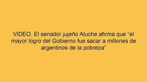 VIDEO. El senador jujeño Atuche afirma que “el mayor logro del Gobierno fue sacar a millones de argentinos de la pobreza”