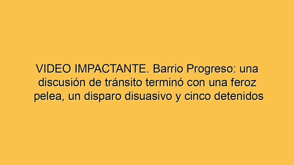 VIDEO IMPACTANTE. Barrio Progreso: una discusión de tránsito terminó con una feroz pelea, un disparo disuasivo y cinco detenidos