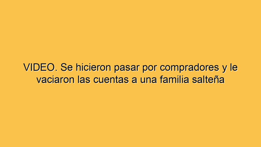 VIDEO. Se hicieron pasar por compradores y le vaciaron las cuentas a una familia salteña
