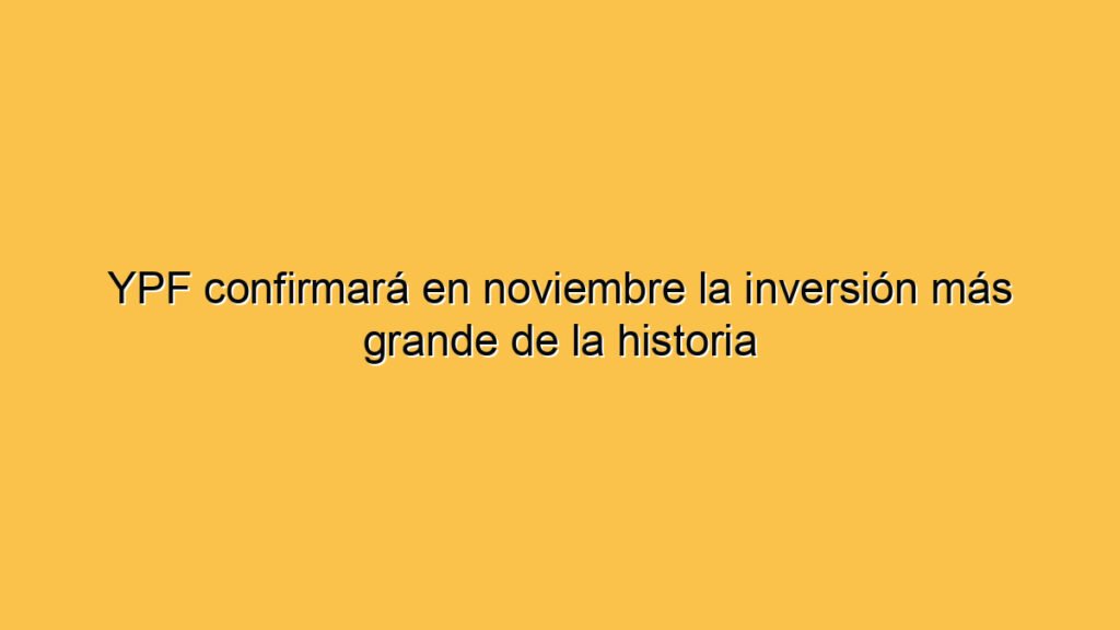 YPF confirmará en noviembre la inversión más grande de la historia