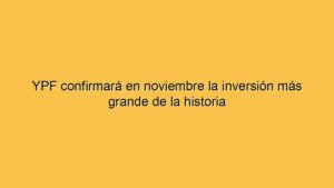 YPF confirmará en noviembre la inversión más grande de la historia