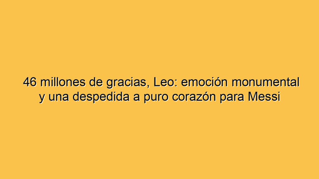 46 millones de gracias, Leo: emoción monumental y una despedida a puro corazón para Messi