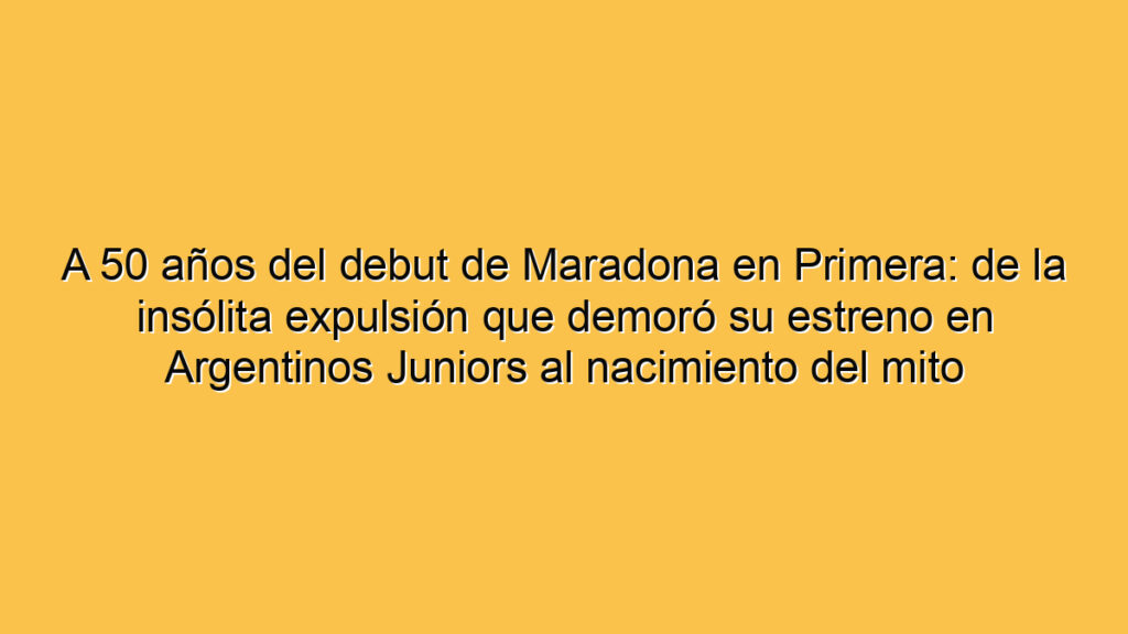 A 50 años del debut de Maradona en Primera: de la insólita expulsión que demoró su estreno en Argentinos Juniors al nacimiento del mito