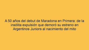 A 50 años del debut de Maradona en Primera: de la insólita expulsión que demoró su estreno en Argentinos Juniors al nacimiento del mito