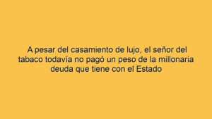 A pesar del casamiento de lujo, el señor del tabaco todavía no pagó un peso de la millonaria deuda que tiene con el Estado
