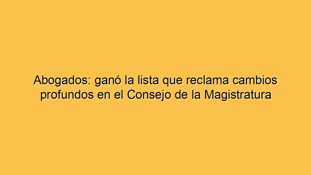 Abogados: ganó la lista que reclama cambios profundos en el Consejo de la Magistratura