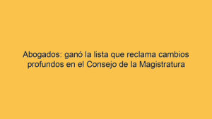 Abogados: ganó la lista que reclama cambios profundos en el Consejo de la Magistratura