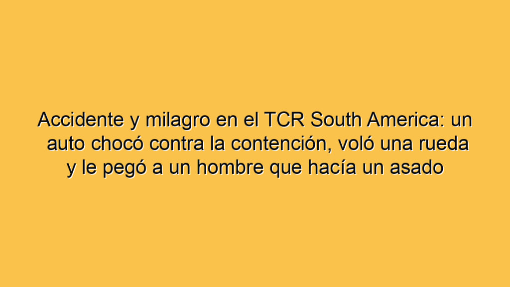 Accidente y milagro en el TCR South America: un auto chocó contra la contención, voló una rueda y le pegó a un hombre que hacía un asado