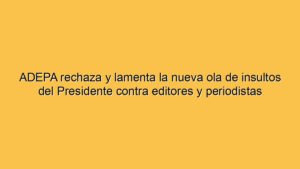 ADEPA rechaza y lamenta la nueva ola de insultos del Presidente contra editores y periodistas