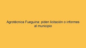 Agrotécnica Fueguina: piden licitación o informes al municipio