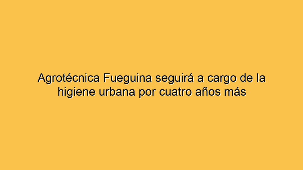 Agrotécnica Fueguina seguirá a cargo de la higiene urbana por cuatro años más