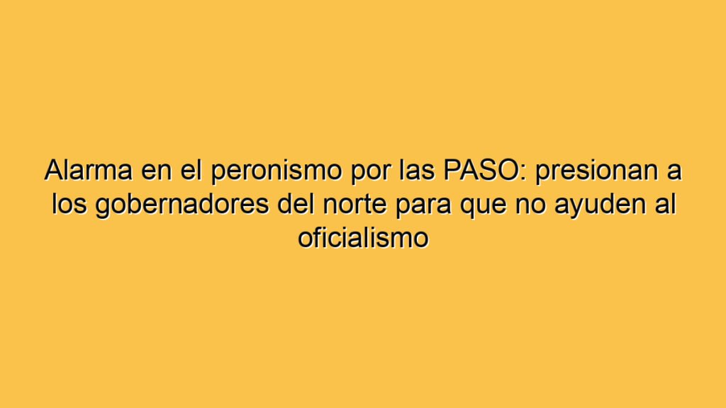 Alarma en el peronismo por las PASO: presionan a los gobernadores del norte para que no ayuden al oficialismo