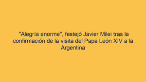 "Alegría enorme", festejó Javier Milei tras la confirmación de la visita del Papa León XIV a la Argentina