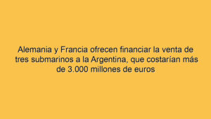 Alemania y Francia ofrecen financiar la venta de tres submarinos a la Argentina, que costarían más de 3.000 millones de euros