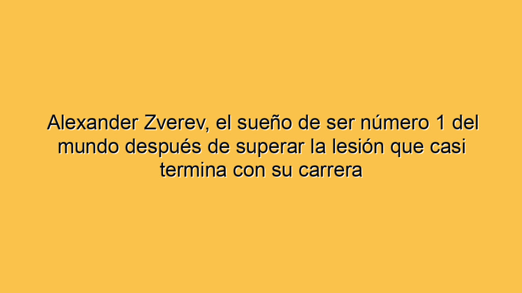 Alexander Zverev, el sueño de ser número 1 del mundo después de superar la lesión que casi termina con su carrera