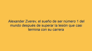 Alexander Zverev, el sueño de ser número 1 del mundo después de superar la lesión que casi termina con su carrera