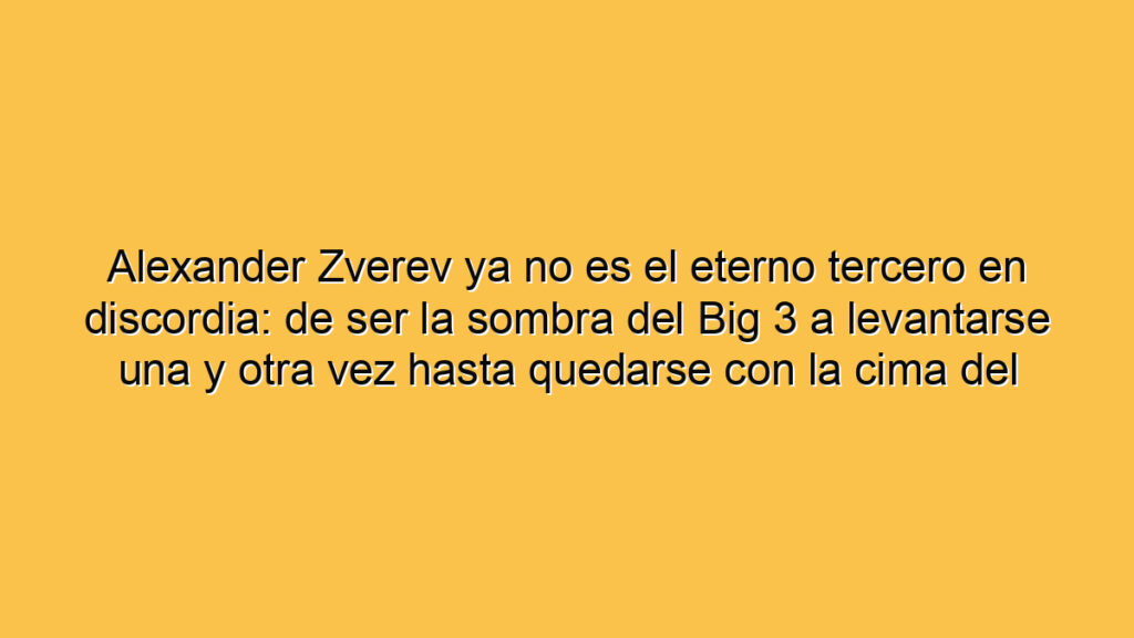 Alexander Zverev ya no es el eterno tercero en discordia: de ser la sombra del Big 3 a levantarse una y otra vez hasta quedarse con la cima del ranking ATP