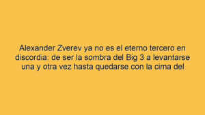 Alexander Zverev ya no es el eterno tercero en discordia: de ser la sombra del Big 3 a levantarse una y otra vez hasta quedarse con la cima del ranking ATP