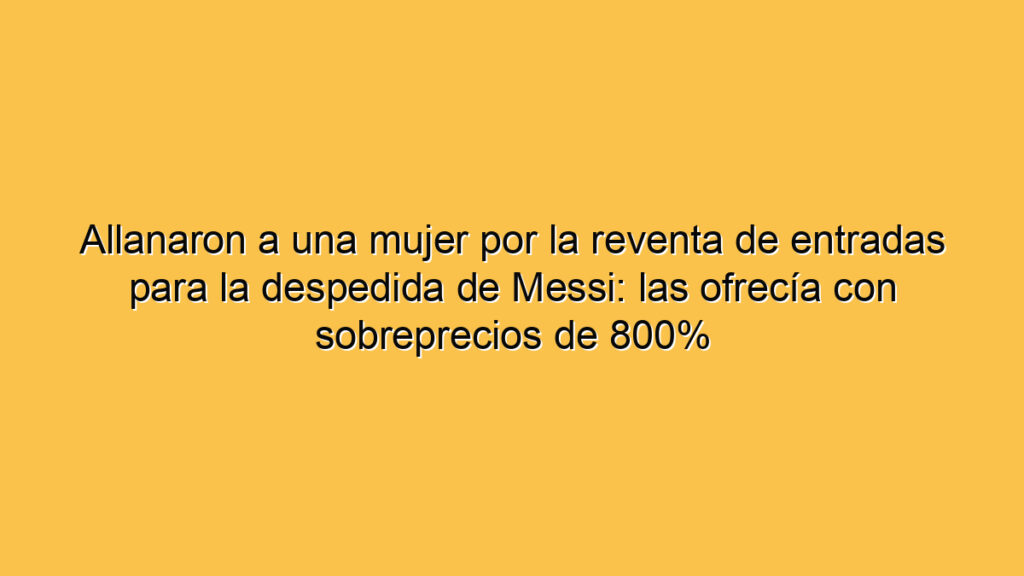 Allanaron a una mujer por la reventa de entradas para la despedida de Messi: las ofrecía con sobreprecios de 800%