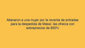 Allanaron a una mujer por la reventa de entradas para la despedida de Messi: las ofrecía con sobreprecios de 800%