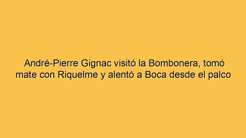André-Pierre Gignac visitó la Bombonera, tomó mate con Riquelme y alentó a Boca desde el palco