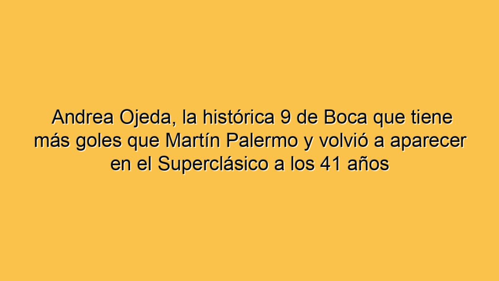 Andrea Ojeda, la histórica 9 de Boca que tiene más goles que Martín Palermo y volvió a aparecer en el Superclásico a los 41 años