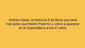 Andrea Ojeda, la histórica 9 de Boca que tiene más goles que Martín Palermo y volvió a aparecer en el Superclásico a los 41 años