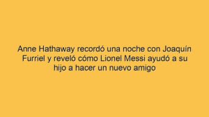 Anne Hathaway recordó una noche con Joaquín Furriel y reveló cómo Lionel Messi ayudó a su hijo a hacer un nuevo amigo