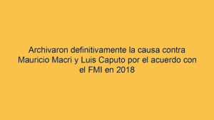 Archivaron definitivamente la causa contra Mauricio Macri y Luis Caputo por el acuerdo con el FMI en 2018