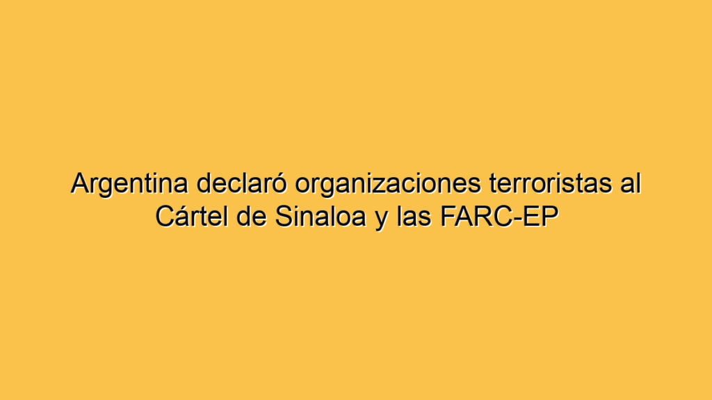 Argentina declaró organizaciones terroristas al Cártel de Sinaloa y las FARC-EP