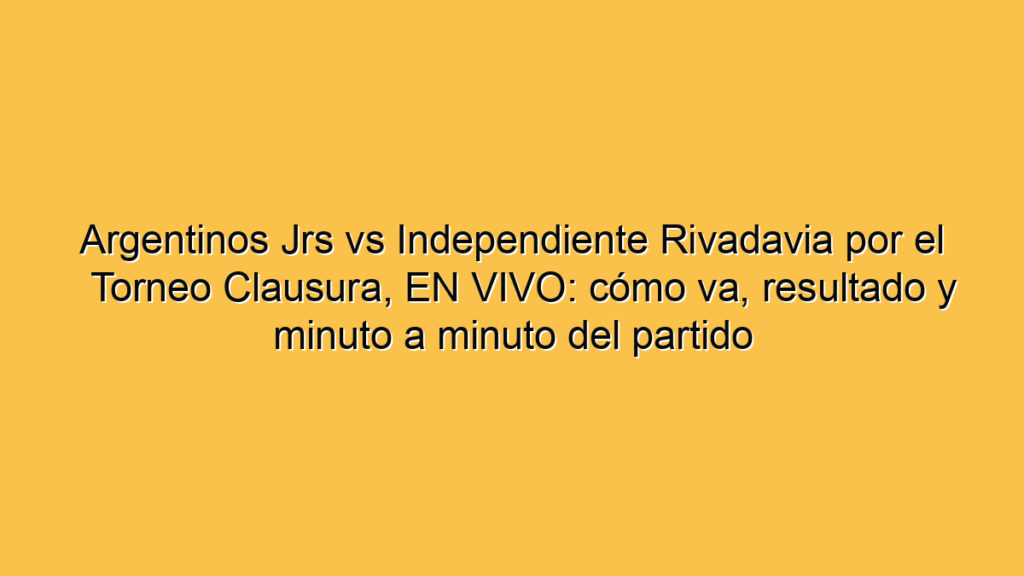 Argentinos Jrs vs Independiente Rivadavia por el Torneo Clausura, EN VIVO: cómo va, resultado y minuto a minuto del partido