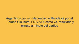 Argentinos Jrs vs Independiente Rivadavia por el Torneo Clausura, EN VIVO: cómo va, resultado y minuto a minuto del partido
