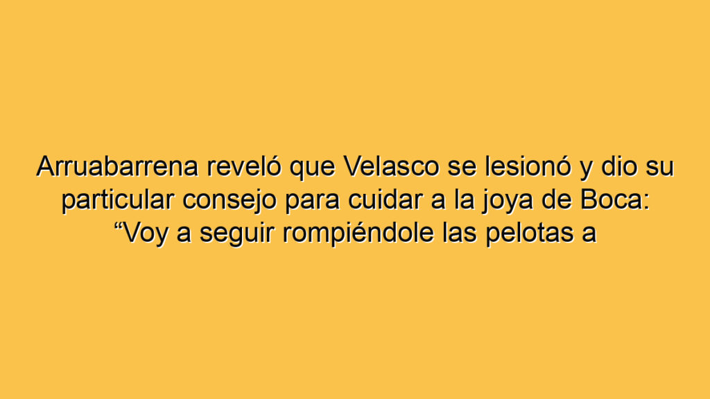 Arruabarrena reveló que Velasco se lesionó y dio su particular consejo para cuidar a la joya de Boca: “Voy a seguir rompiéndole las pelotas a los representantes”