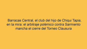 Barracas Central, el club del hijo de Chiqui Tapia, en la mira: el arbitraje polémico contra Sarmiento mancha el cierre del Torneo Clausura