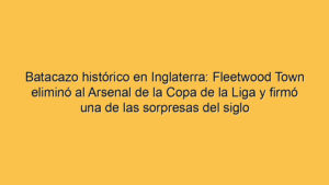 Batacazo histórico en Inglaterra: Fleetwood Town eliminó al Arsenal de la Copa de la Liga y firmó una de las sorpresas del siglo